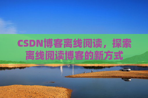 CSDN博客离线阅读，探索离线阅读博客的新方式